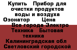 Купить : Прибор для очистки продуктов,воды и воздуха.Озонатор    › Цена ­ 25 500 - Все города Электро-Техника » Бытовая техника   . Калининградская обл.,Светловский городской округ 